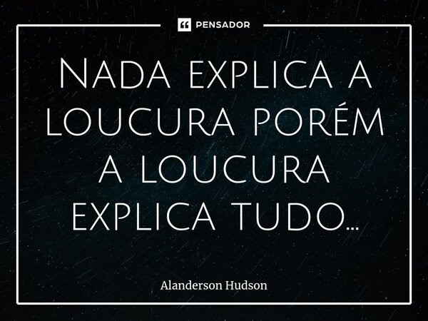 ⁠Nada explica a loucura porém a loucura explica tudo...... Frase de Alanderson Hudson.