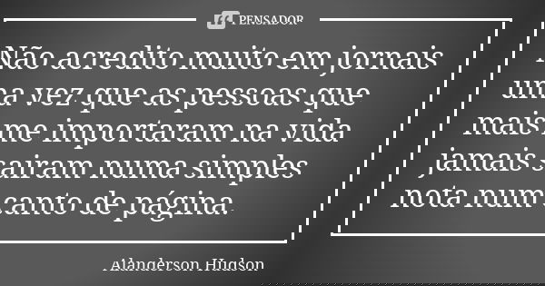 Não acredito muito em jornais uma vez que as pessoas que mais me importaram na vida jamais sairam numa simples nota num canto de página.... Frase de Alanderson Hudson.