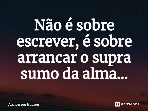⁠Não é sobre escrever, é sobre arrancar o supra sumo da alma...... Frase de Alanderson Hudson.