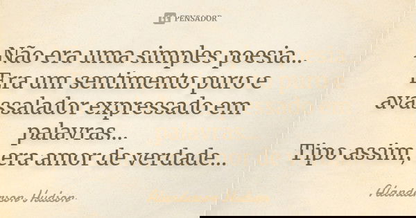 Não era uma simples poesia... Era um sentimento puro e avassalador expressado em palavras... Tipo assim, era amor de verdade...... Frase de Alanderson Hudson.