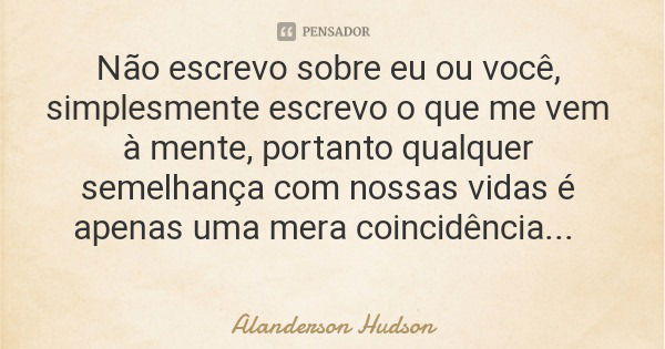 Não escrevo sobre eu ou você, simplesmente escrevo o que me vem à mente, portanto qualquer semelhança com nossas vidas é apenas uma mera coincidência...... Frase de Alanderson Hudson.