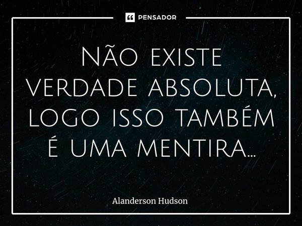 ⁠Não existe verdade absoluta, logo isso também é uma mentira...... Frase de Alanderson Hudson.