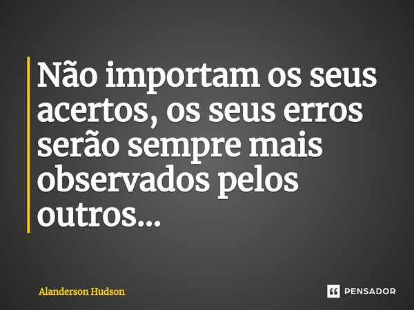 Não importam os seus acertos, os seus erros serão sempre mais observados pelos outros...... Frase de Alanderson Hudson.