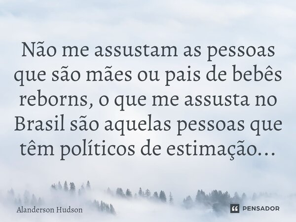 ⁠Não me assustam as pessoas que são mães ou pais de bebês reborns, o que me assusta no Brasil são aquelas pessoas que têm políticos de estimação...... Frase de Alanderson Hudson.