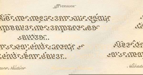 Não me meça com sua régua, tampouco me compare aos outros... Você tem o seu jeito careta, e eu o meu jeito bem louco...... Frase de Alanderson Hudson.