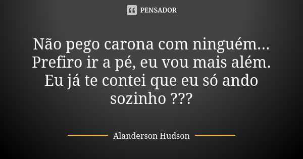 Não pego carona com ninguém... Prefiro ir a pé, eu vou mais além. Eu já te contei que eu só ando sozinho ???... Frase de Alanderson Hudson.