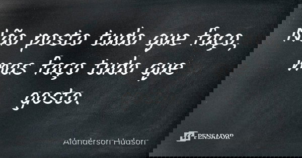 Não posto tudo que faço, mas faço tudo que gosto.... Frase de Alanderson Hudson.