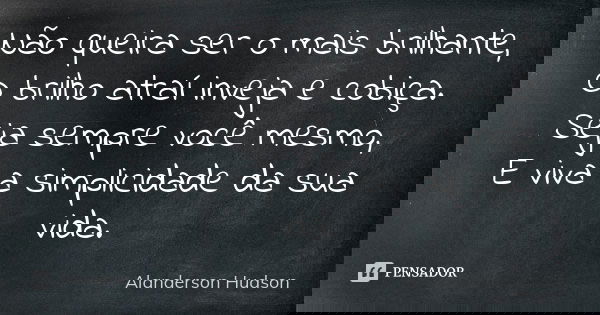 Não queira ser o mais brilhante, O brilho atraí inveja e cobiça. Seja sempre você mesmo, E viva a simplicidade da sua vida.... Frase de Alanderson Hudson.