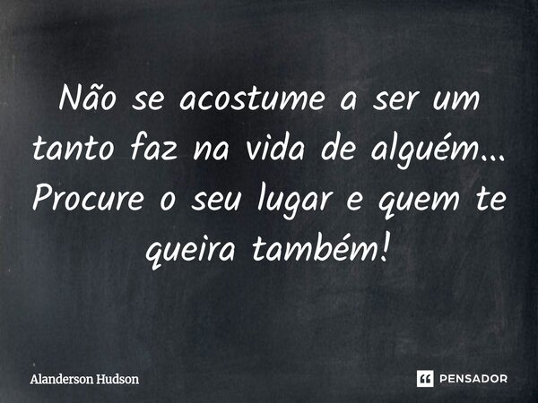 ⁠Não se acostume a ser um tanto faz na vida de alguém... Procure o seu lugar e quem te queira também!... Frase de Alanderson Hudson.