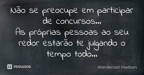 Não se preocupe em participar de concursos... As próprias pessoas ao seu redor estarão te julgando o tempo todo...... Frase de Alanderson Hudson.