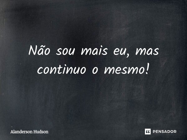 ⁠Não sou mais eu, mas continuo o mesmo!... Frase de Alanderson Hudson.