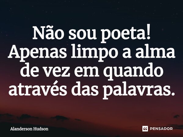 ⁠Não sou poeta! Apenas limpo a alma de vez em quando através das palavras.... Frase de Alanderson Hudson.