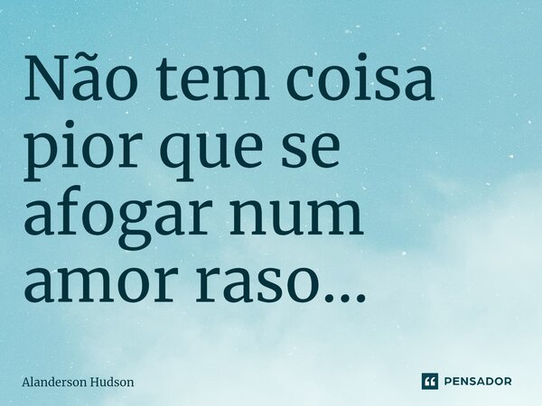 ⁠Não tem coisa pior que se afogar num amor raso...... Frase de Alanderson Hudson.