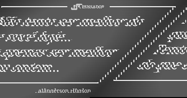 Não tento ser melhor do que você hoje... Tento apenas ser melhor do que eu ontem...... Frase de Alanderson Hudson.