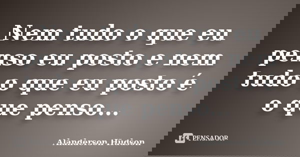 Nem tudo o que eu penso eu posto e nem tudo o que eu posto é o que penso...... Frase de Alanderson Hudson.