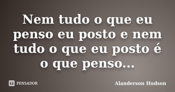 Nem tudo o que eu penso eu posto e nem tudo o que eu posto é o que penso...... Frase de Alanderson Hudson.