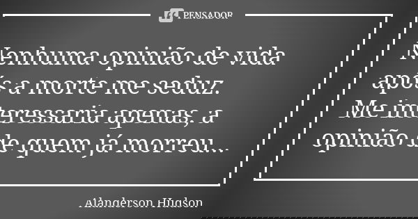 Nenhuma opinião de vida após a morte me seduz. Me interessaria apenas, a opinião de quem já morreu...... Frase de Alanderson Hudson.