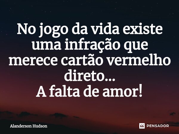 ⁠No jogo da vida existe uma infração que merece cartão vermelho direto... A falta de amor!... Frase de Alanderson Hudson.