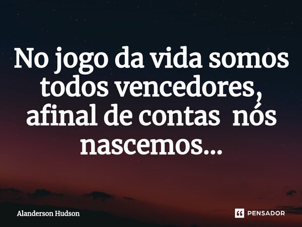 ⁠No jogo da vida somos todos vencedores, afinal de contas nós nascemos...... Frase de Alanderson Hudson.