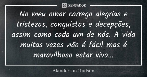 No meu olhar carrego alegrias e tristezas, conquistas e decepções, assim como cada um de nós. A vida muitas vezes não é fácil mas é maravilhoso estar vivo...... Frase de Alanderson Hudson.