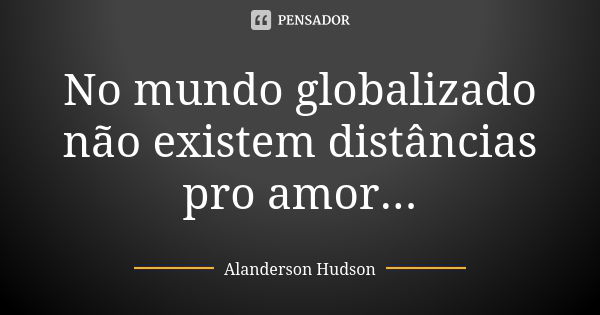 No mundo globalizado não existem distâncias pro amor...... Frase de Alanderson Hudson.