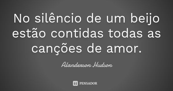 No silêncio de um beijo estão contidas todas as canções de amor.... Frase de Alanderson Hudson.