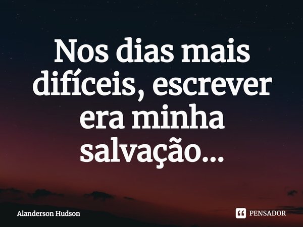 ⁠Nos dias mais difíceis, escrever era minha salvação...... Frase de Alanderson Hudson.