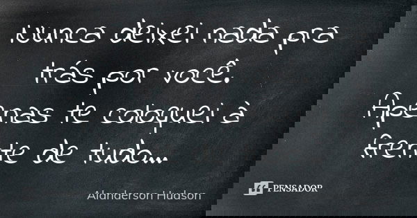 Nunca deixei nada pra trás por você. Apenas te coloquei à frente de tudo...... Frase de Alanderson Hudson.