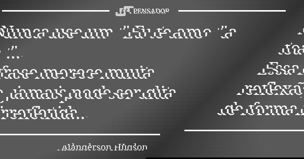 Nunca use um " Eu te amo " a toa "... Essa frase merece muita reflexão, jamais pode ser dita de forma irrefletida...... Frase de Alanderson Hudson.