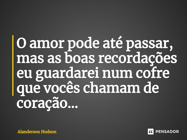 ⁠O amor pode até passar, mas as boas recordações eu guardarei num cofre que vocês chamam de coração...... Frase de Alanderson Hudson.