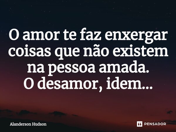 ⁠O amor te faz enxergar coisas que não existem na pessoa amada. O desamor, idem...... Frase de Alanderson Hudson.