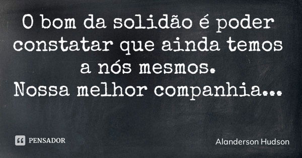 O bom da solidão é poder constatar que ainda temos a nós mesmos. Nossa melhor companhia...... Frase de Alanderson Hudson.