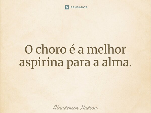 ⁠O choro é a melhor aspirina para a alma.... Frase de Alanderson Hudson.