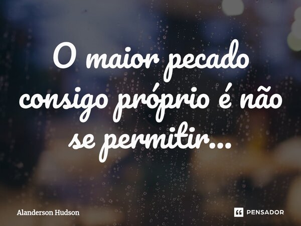 ⁠O maior pecado consigo próprio é não se permitir...... Frase de Alanderson Hudson.