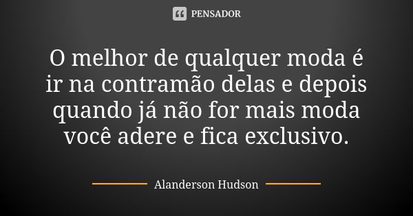 O melhor de qualquer moda é ir na contramão delas e depois quando já não for mais moda você adere e fica exclusivo.... Frase de Alanderson Hudson.