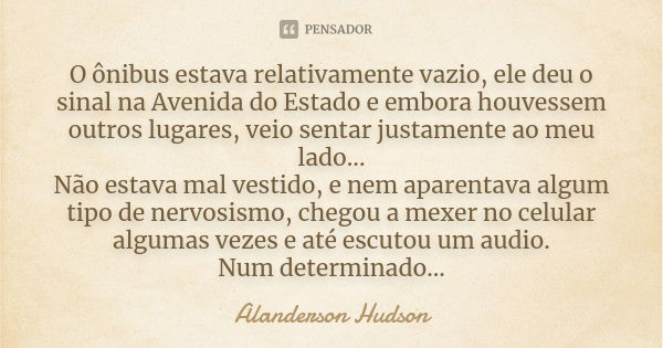 O ônibus estava relativamente vazio, ele deu o sinal na Avenida do Estado e embora houvessem outros lugares, veio sentar justamente ao meu lado... Não estava ma... Frase de Alanderson Hudson.