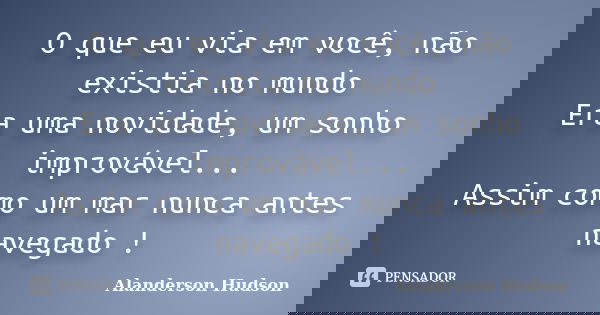 O que eu via em você, não existia no mundo Era uma novidade, um sonho improvável... Assim como um mar nunca antes navegado !... Frase de Alanderson Hudson.