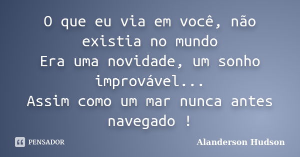 O que eu via em você, não existia no mundo Era uma novidade, um sonho improvável... Assim como um mar nunca antes navegado !... Frase de Alanderson Hudson.