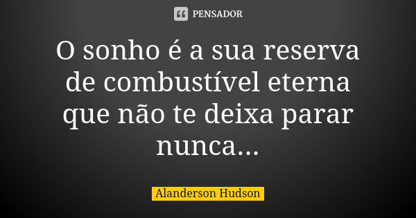 O sonho é a sua reserva de combustível eterna que não te deixa parar nunca...... Frase de Alanderson Hudson.