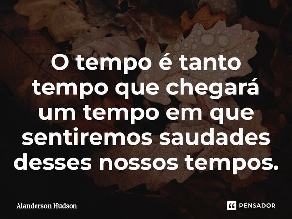 ⁠O tempo é tanto tempo que chegará um tempo em que sentiremos saudades desses nossos tempos.... Frase de Alanderson Hudson.