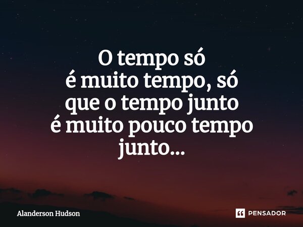 ⁠O tempo só é muito tempo, só que o tempo junto é muito pouco tempo junto...... Frase de Alanderson Hudson.