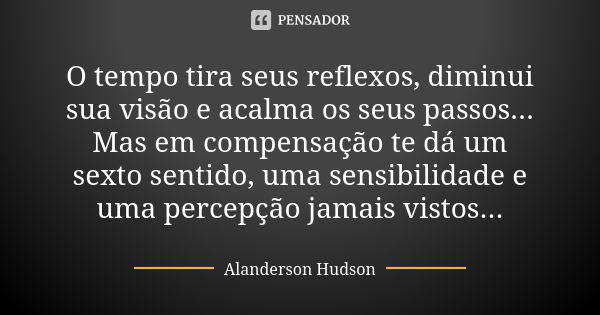 O tempo tira seus reflexos, diminui sua visão e acalma os seus passos... Mas em compensação te dá um sexto sentido, uma sensibilidade e uma percepção jamais vis... Frase de Alanderson Hudson.