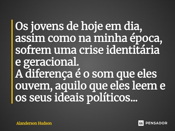 ⁠Os jovens de hoje em dia, assim como na minha época, sofrem uma crise identitária e geracional. A diferença é o som que eles ouvem, aquilo que eles leem e os s... Frase de Alanderson Hudson.