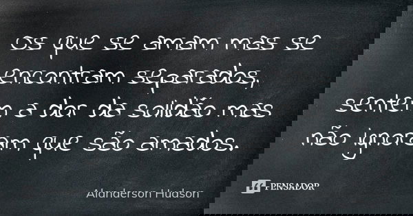 Os que se amam mas se encontram separados, sentem a dor da solidão mas não ignoram que são amados.... Frase de Alanderson Hudson.