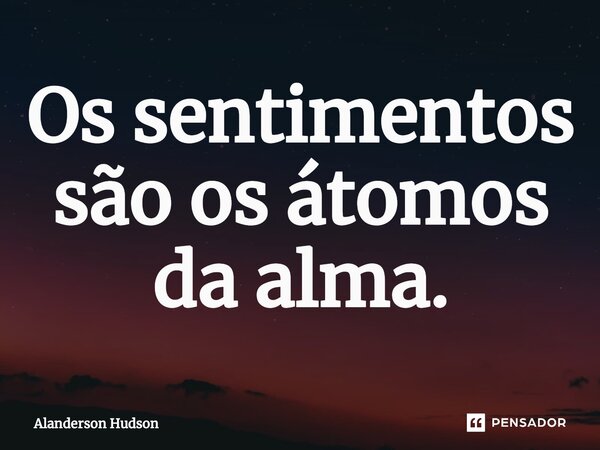 ⁠Os sentimentos são os átomos da alma.... Frase de Alanderson Hudson.
