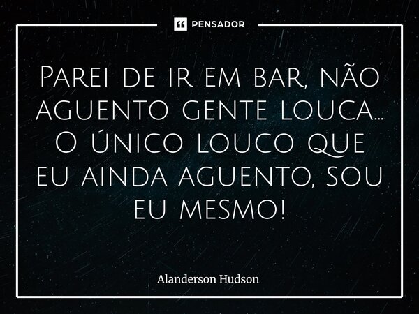 ⁠Parei de ir em bar, não aguento gente louca... O único louco que eu ainda aguento, sou eu mesmo!... Frase de Alanderson Hudson.