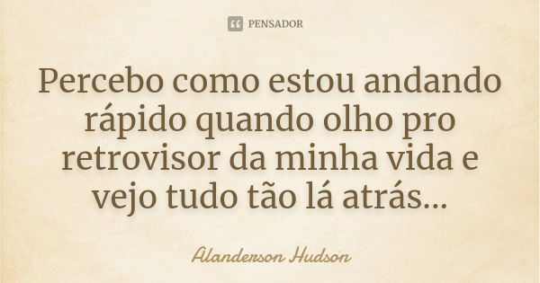 Percebo como estou andando rápido quando olho pro retrovisor da minha vida e vejo tudo tão lá atrás...... Frase de Alanderson Hudson.