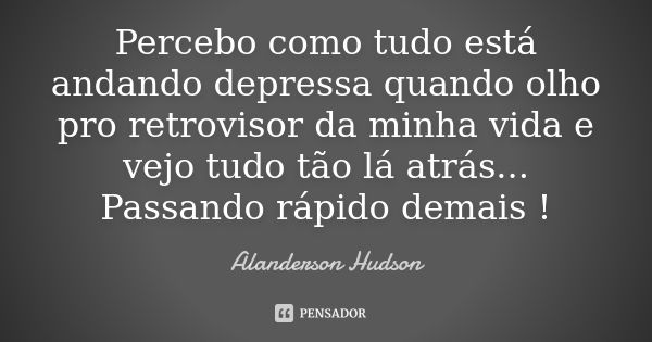 Percebo como tudo está andando depressa quando olho pro retrovisor da minha vida e vejo tudo tão lá atrás... Passando rápido demais !... Frase de Alanderson Hudson.