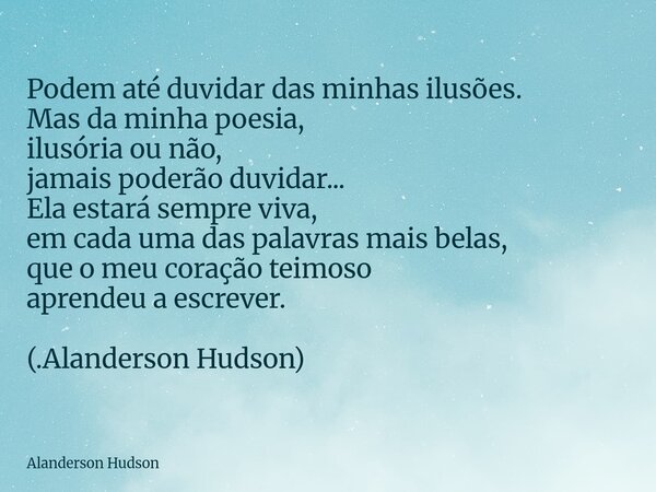 Podem até duvidar das minhas ilusões. Mas da minha poesia, ilusória ou não, jamais poderão duvidar... Ela estará sempre viva, em cada uma das palavras mais bela... Frase de Alanderson Hudson.