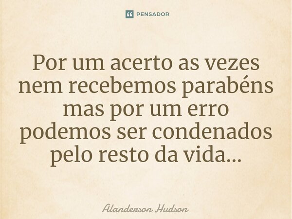 ⁠Por um acerto as vezes nem recebemos parabéns mas por um erro podemos ser condenados pelo resto da vida...... Frase de Alanderson Hudson.